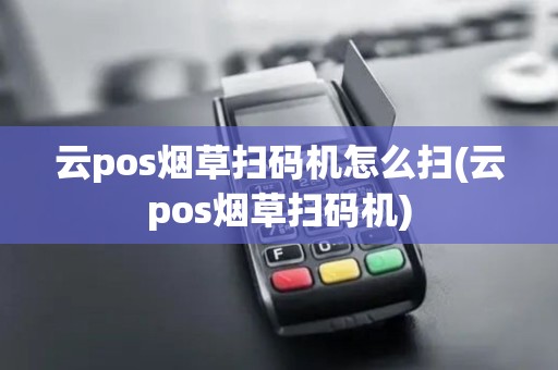 云pos烟草扫码机怎么扫(云pos烟草扫码机)