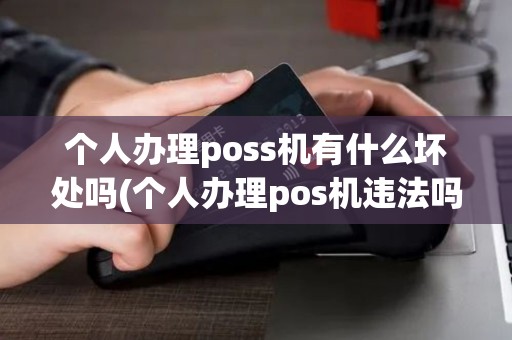 个人办理poss机有什么坏处吗(个人办理pos机违法吗缴税)