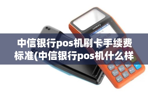 中信银行pos机刷卡手续费标准(中信银行pos机什么样子)