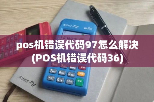 pos机错误代码97怎么解决(POS机错误代码36)