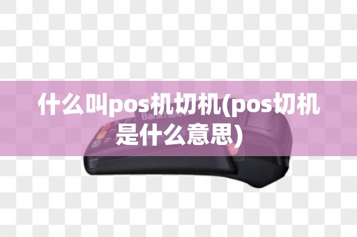 什么叫pos机切机(pos切机是什么意思)