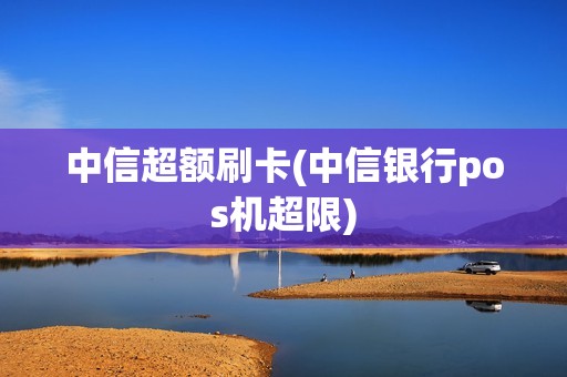 中信超额刷卡(中信银行pos机超限)