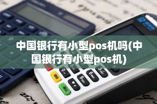 中国银行有小型pos机吗(中国银行有小型pos机)