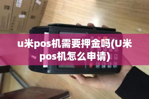 u米pos机需要押金吗(U米pos机怎么申请)