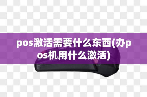 pos激活需要什么东西(办pos机用什么激活)