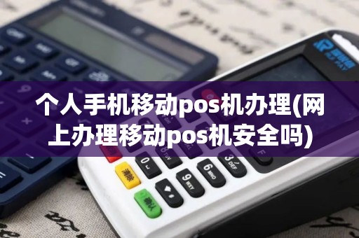 个人手机移动pos机办理(网上办理移动pos机安全吗)