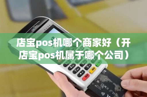 店宝pos机哪个商家好（开店宝pos机属于哪个公司）