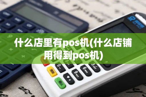 什么店里有pos机(什么店铺用得到pos机)