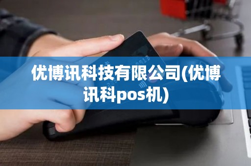 优博讯科技有限公司(优博讯科pos机)