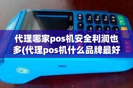 代理哪家pos机安全利润也多(代理pos机什么品牌最好用)