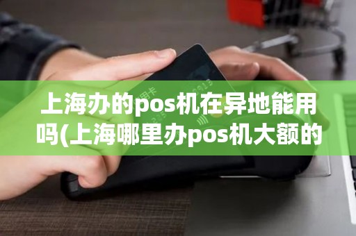 上海办的pos机在异地能用吗(上海哪里办pos机大额的)