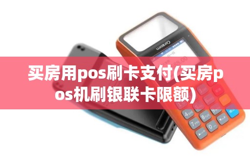 买房用pos刷卡支付(买房pos机刷银联卡限额)