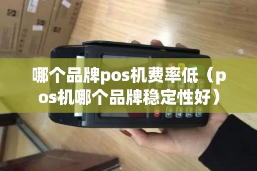 哪个品牌pos机费率低（pos机哪个品牌稳定性好）