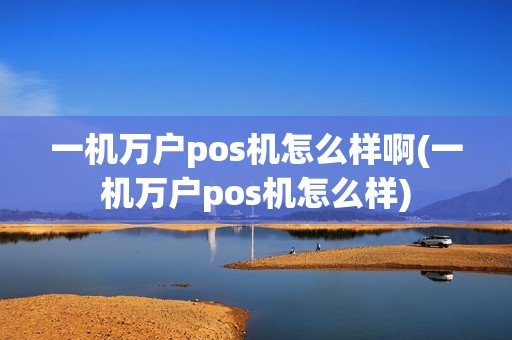 一机万户pos机怎么样啊(一机万户pos机怎么样)