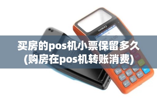 买房的pos机小票保留多久(购房在pos机转账消费)