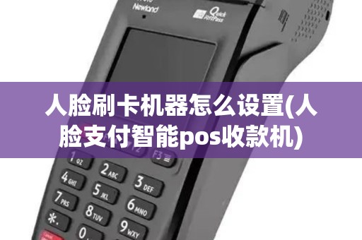 人脸刷卡机器怎么设置(人脸支付智能pos收款机)