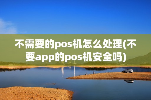 不需要的pos机怎么处理(不要app的pos机安全吗)