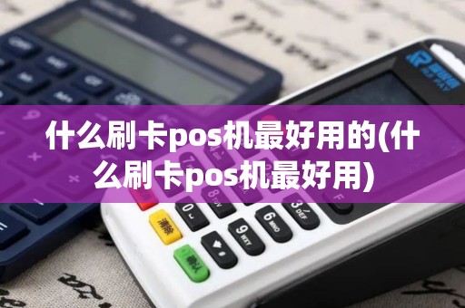 什么刷卡pos机最好用的(什么刷卡pos机最好用)