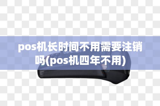 pos机长时间不用需要注销吗(pos机四年不用)