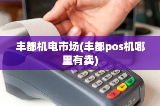 丰都机电市场(丰都pos机哪里有卖)
