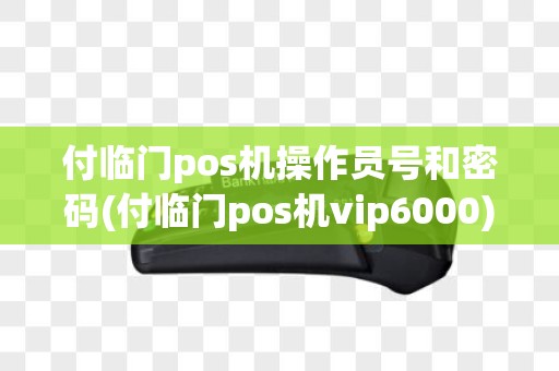 付临门pos机操作员号和密码(付临门pos机vip6000)