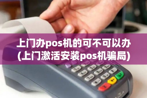 上门办pos机的可不可以办(上门激活安装pos机骗局)