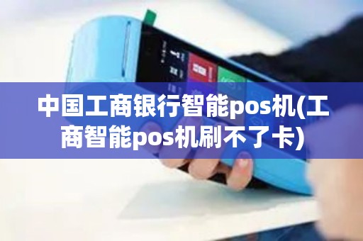 中国工商银行智能pos机(工商智能pos机刷不了卡)