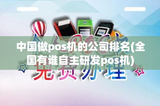 中国做pos机的公司排名(全国有谁自主研发pos机)