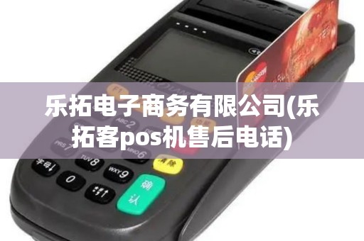 乐拓电子商务有限公司(乐拓客pos机售后电话)