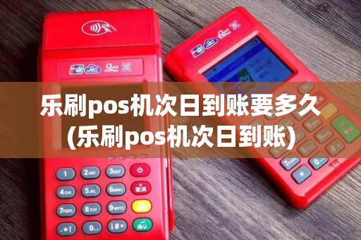 乐刷pos机次日到账要多久(乐刷pos机次日到账)