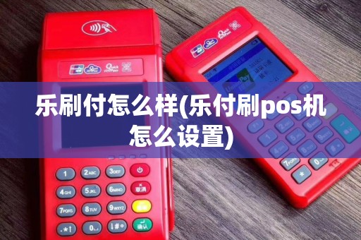 乐刷付怎么样(乐付刷pos机怎么设置)