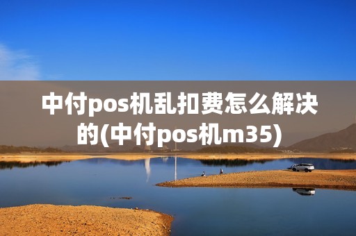 中付pos机乱扣费怎么解决的(中付pos机m35)