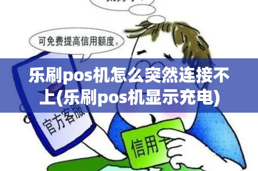 乐刷pos机怎么突然连接不上(乐刷pos机显示充电)