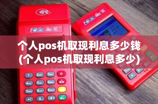 个人pos机取现利息多少钱(个人pos机取现利息多少)