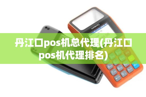 丹江口pos机总代理(丹江口pos机代理排名)