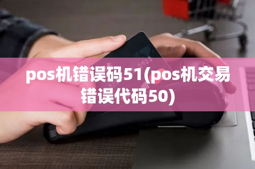 pos机错误码51(pos机交易错误代码50)