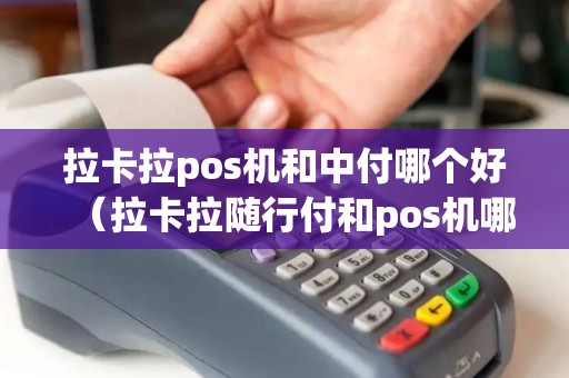 拉卡拉pos机和中付哪个好（拉卡拉随行付和pos机哪个好）
