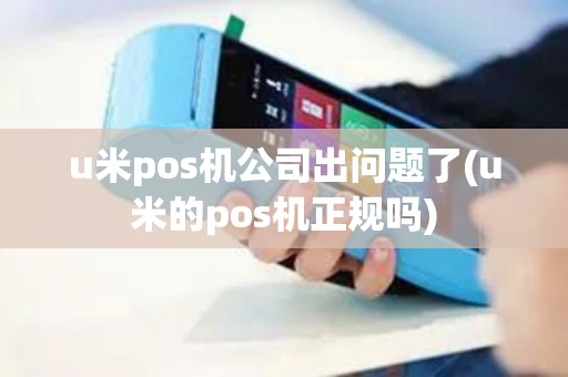 u米pos机公司出问题了(u米的pos机正规吗)
