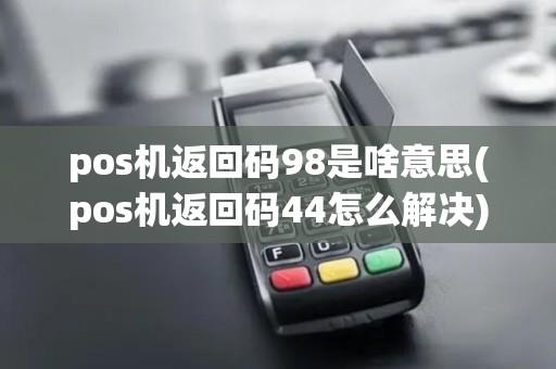pos机返回码98是啥意思(pos机返回码44怎么解决)