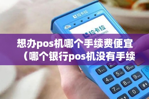 想办pos机哪个手续费便宜（哪个银行pos机没有手续费）