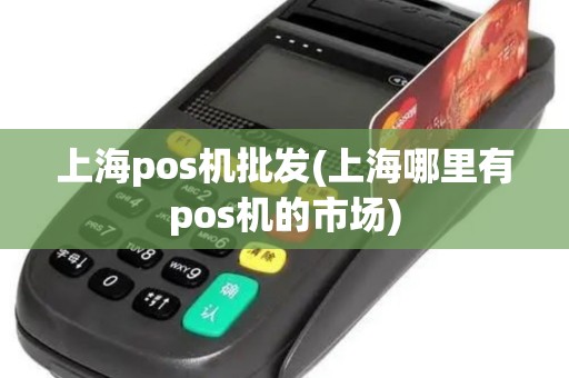 上海pos机批发(上海哪里有pos机的市场)
