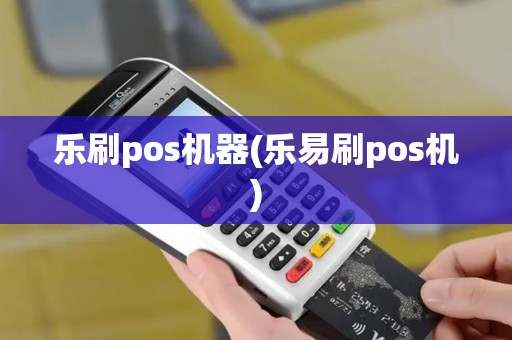 乐刷pos机器(乐易刷pos机)
