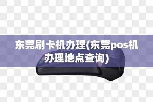 东莞刷卡机办理(东莞pos机办理地点查询)