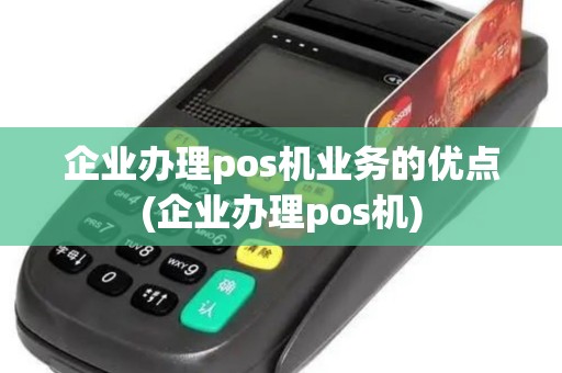 企业办理pos机业务的优点(企业办理pos机)
