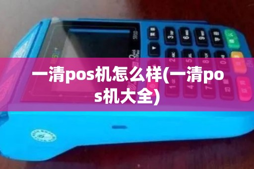 一清pos机怎么样(一清pos机大全)