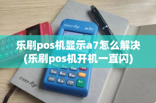 乐刷pos机显示a7怎么解决(乐刷pos机开机一直闪)