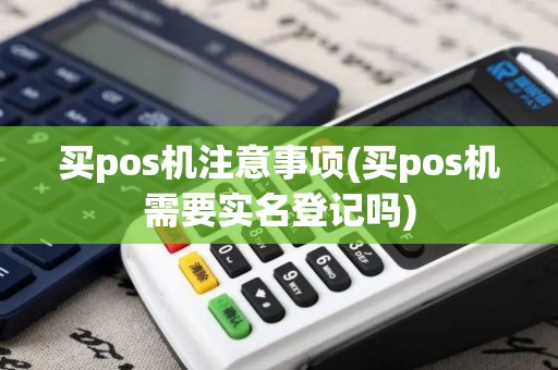 买pos机注意事项(买pos机需要实名登记吗)