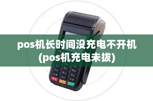 pos机长时间没充电不开机(pos机充电未拔)