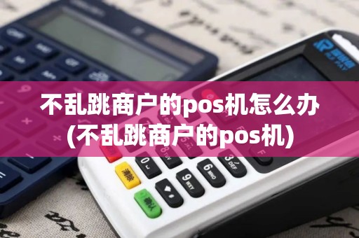 不乱跳商户的pos机怎么办(不乱跳商户的pos机)