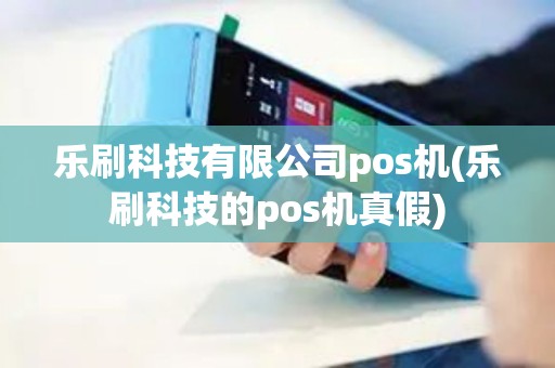 乐刷科技有限公司pos机(乐刷科技的pos机真假)